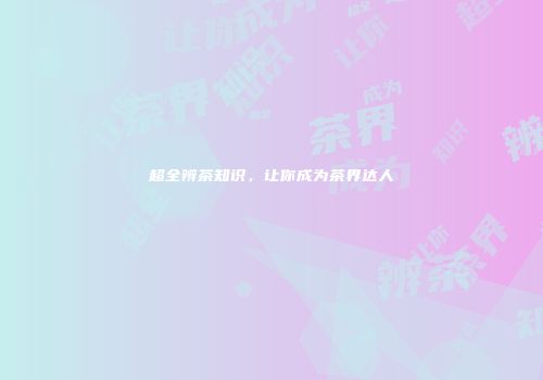 超全辨茶知识，让你成为茶界达人