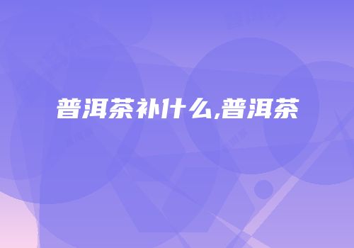普洱茶补什么,普洱茶