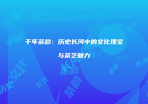 千年茶韵：历史长河中的文化瑰宝与茶艺魅力