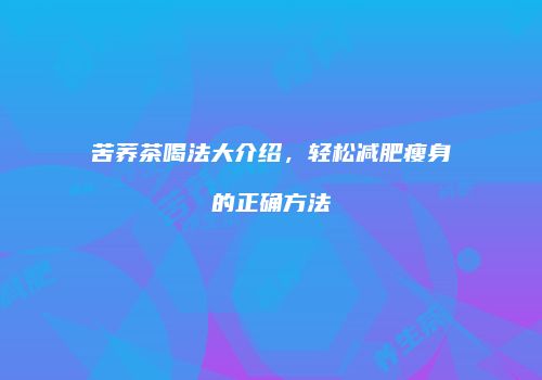 苦荞茶喝法大介绍，轻松减肥瘦身的正确方法
