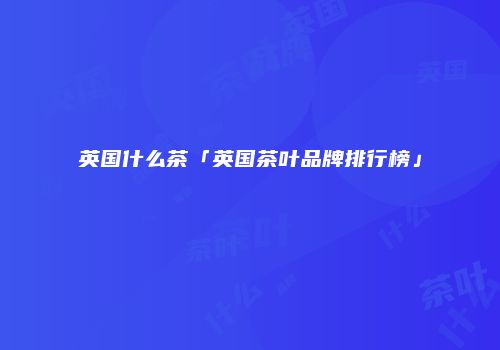 英国什么茶「英国茶叶品牌排行榜」