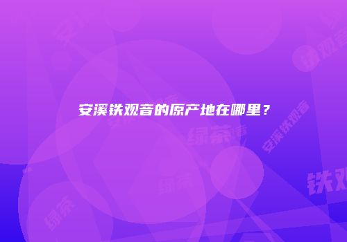安溪铁观音的原产地在哪里？