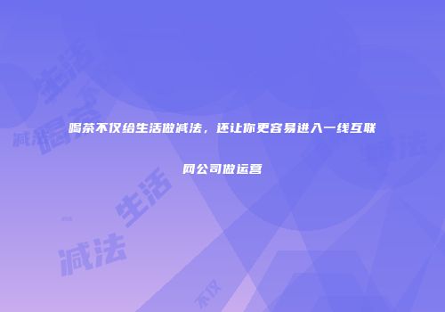 喝茶不仅给生活做减法，还让你更容易进入一线互联网公司做运营