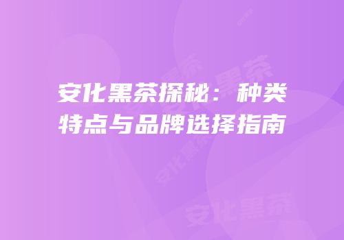 安化黑茶探秘：种类特点与品牌选择指南
