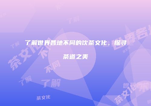 了解世界各地不同的饮茶文化，探寻茶道之美