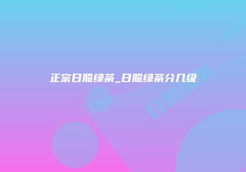 正宗日照绿茶_日照绿茶分几级
