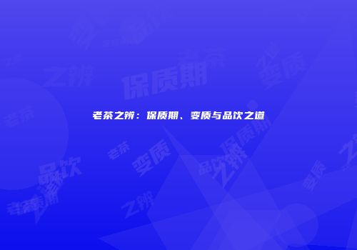 老茶之辨：保质期、变质与品饮之道