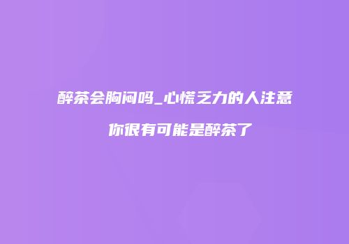 醉茶会胸闷吗_心慌乏力的人注意 你很有可能是醉茶了
