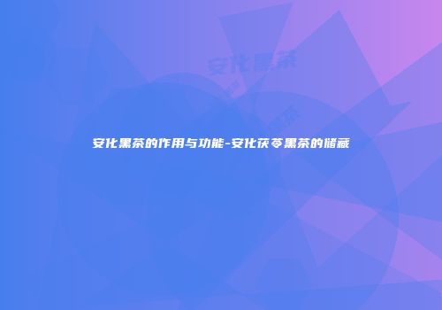 安化黑茶的作用与功能-安化茯苓黑茶的储藏
