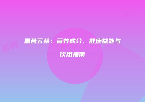 黑苦荞茶：营养成分、健康益处与饮用指南
