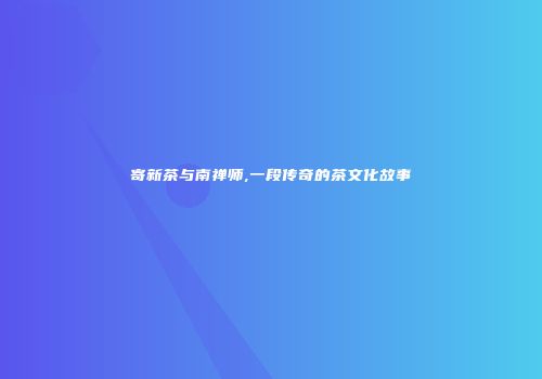 寄新茶与南禅师,一段传奇的茶文化故事