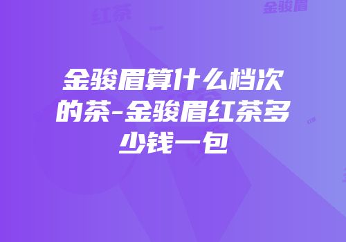 金骏眉算什么档次的茶-金骏眉红茶多少钱一包