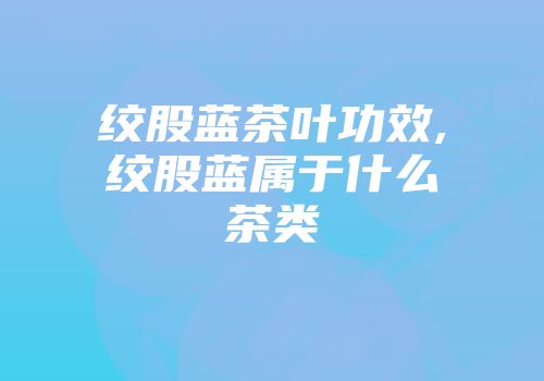 绞股蓝茶叶功效,绞股蓝属于什么茶类