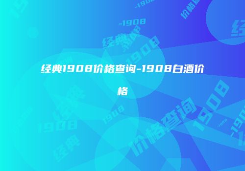 经典1908价格查询-1908白酒价格
