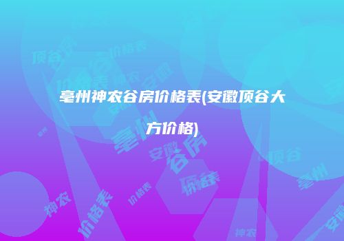 亳州神农谷房价格表(安徽顶谷大方价格)