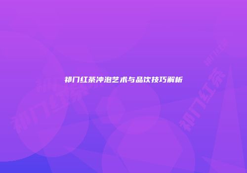 祁门红茶冲泡艺术与品饮技巧解析