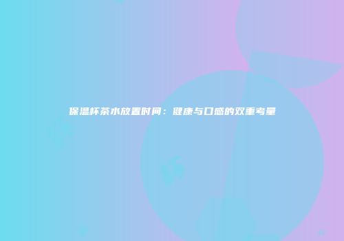 保温杯茶水放置时间：健康与口感的双重考量