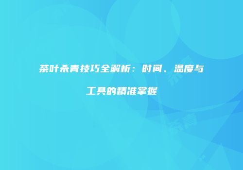 茶叶杀青技巧全解析：时间、温度与工具的精准掌握