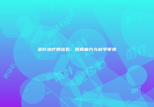 茶叶治疗胆结石：民间偏方与科学审视