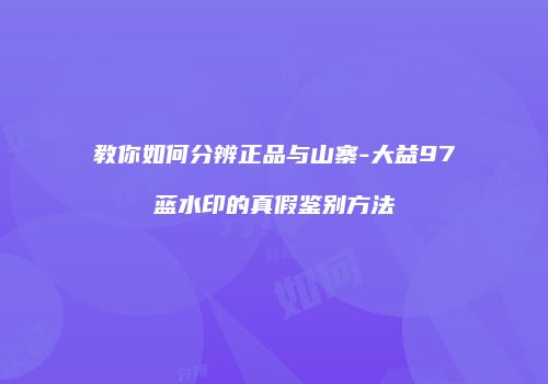 教你如何分辨正品与山寨-大益97蓝水印的真假鉴别方法