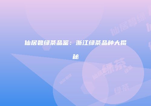 仙居碧绿茶品鉴：浙江绿茶品种大揭秘