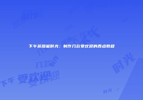 下午茶甜蜜时光：制作几款受欢迎的西点教程
