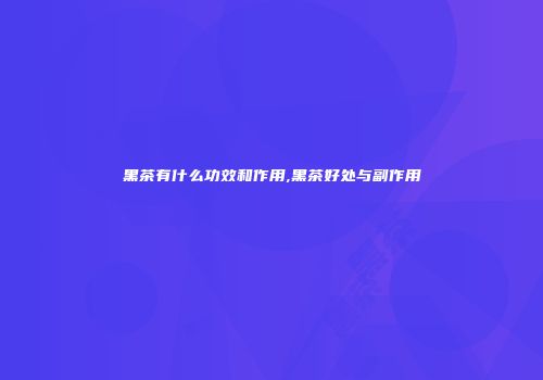 黑茶有什么功效和作用,黑茶好处与副作用