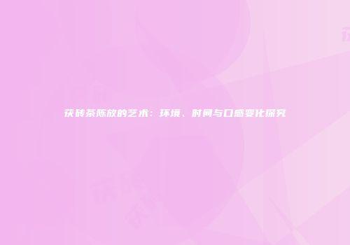 茯砖茶陈放的艺术：环境、时间与口感变化探究
