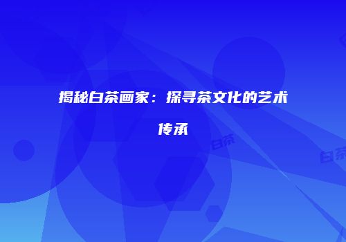 揭秘白茶画家：探寻茶文化的艺术传承