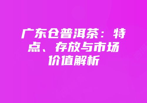 广东仓普洱茶：特点、存放与市场价值解析