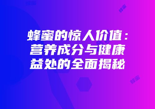 蜂蜜的惊人价值：营养成分与健康益处的全面揭秘