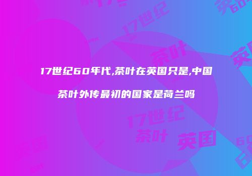 17世纪60年代,茶叶在英国只是,中国茶叶外传最初的国家是荷兰吗