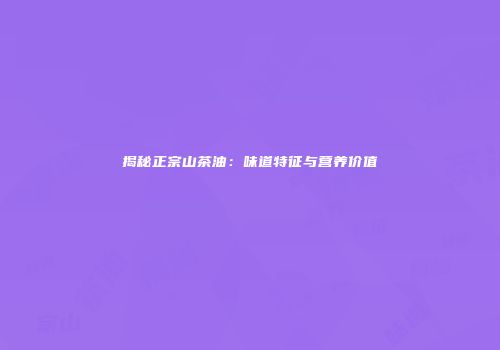 揭秘正宗山茶油：味道特征与营养价值