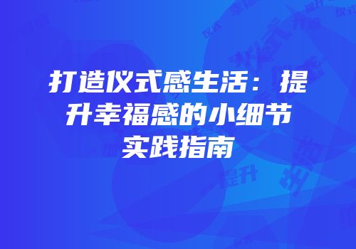 打造仪式感生活：提升幸福感的小细节实践指南