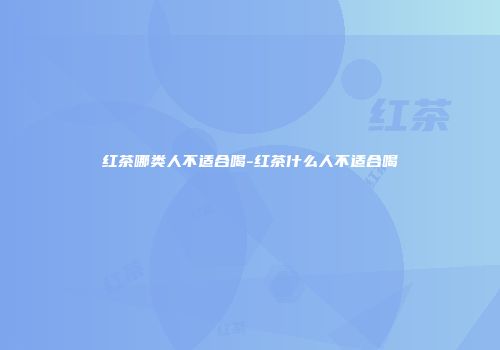 红茶哪类人不适合喝-红茶什么人不适合喝