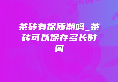 茶砖有保质期吗_茶砖可以保存多长时间
