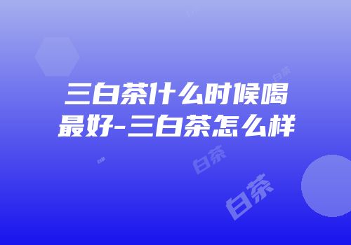 三白茶什么时候喝最好-三白茶怎么样