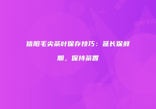 信阳毛尖茶叶保存技巧：延长保鲜期，保持茶香