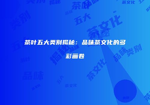 茶叶五大类别揭秘：品味茶文化的多彩画卷