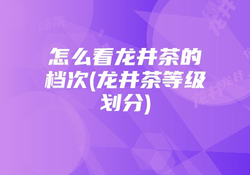 怎么看龙井茶的档次(龙井茶等级划分)