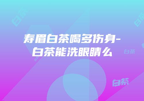 寿眉白茶喝多伤身-白茶能洗眼睛么