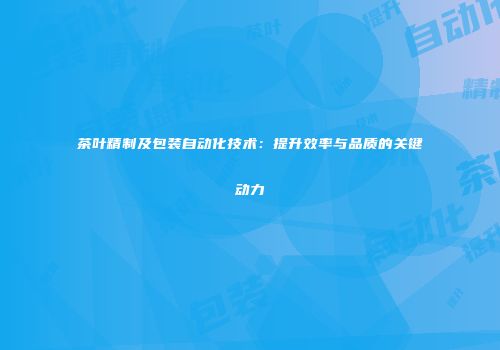 茶叶精制及包装自动化技术：提升效率与品质的关键动力