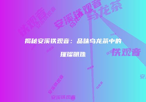 揭秘安溪铁观音：品味乌龙茶中的璀璨明珠