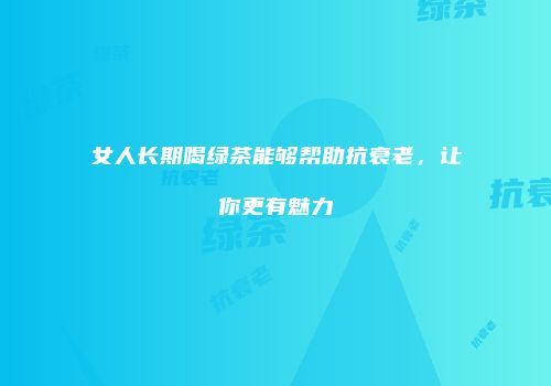 女人长期喝绿茶能够帮助抗衰老，让你更有魅力
