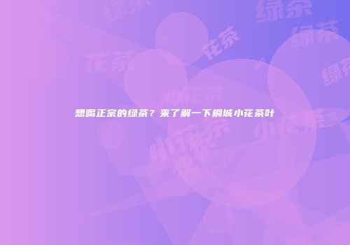 想喝正宗的绿茶？来了解一下桐城小花茶叶