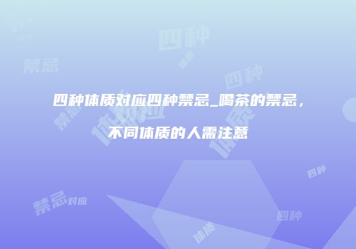 四种体质对应四种禁忌_喝茶的禁忌，不同体质的人需注意