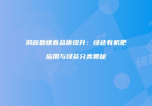 洞庭碧螺春品质提升：绿色有机肥应用与绿茶分类奥秘