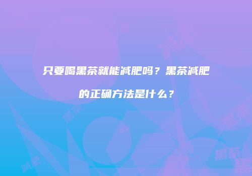 只要喝黑茶就能减肥吗？黑茶减肥的正确方法是什么？