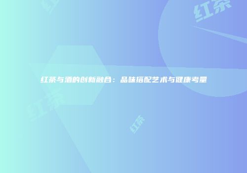 红茶与酒的创新融合：品味搭配艺术与健康考量