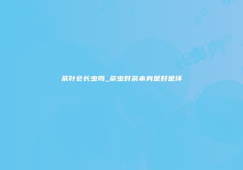 茶叶会长虫吗_茶虫对茶本身是好是坏
